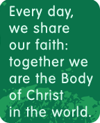 Every day, we share our faith: together we are the Body of Christ in the world.
