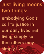 Just living means two things: embodying God’s call to justice in our daily lives and living simply so that others may simply live.
